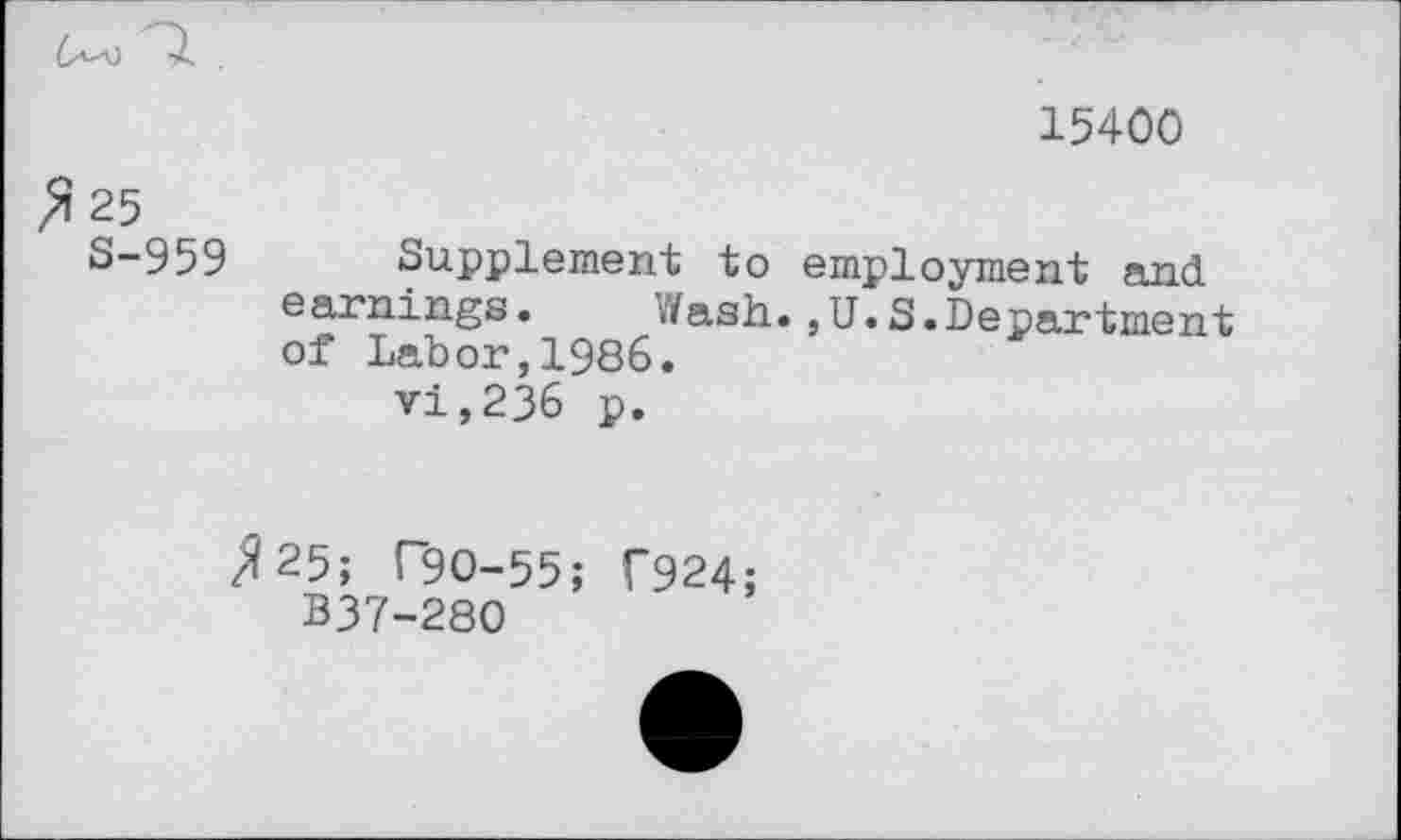 ﻿15400
>125
S-959 Supplement to employment and earnings. Wash.,U.S.Department of Labor,1986.
vi,236 p.
^25; T9O-55;
B37-280
C924;